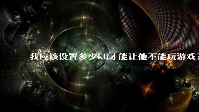 我应该设置多少kb才能让他不能玩游戏？