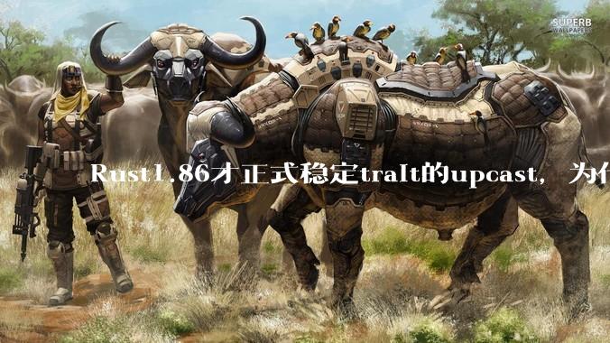 Rust1.86才正式稳定trait的upcast，为什么在rust中这个特性实现如此复杂？